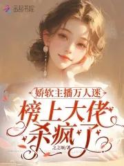 娇软主播万人迷,榜上大佬杀疯了 娇软主播万人迷,榜上大佬杀疯了