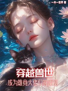 稀有雌性在兽世,兽夫别太猛 稀有雌性在兽世,兽夫别太猛