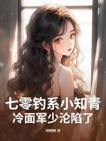 七零钓系小知青,冷面军少沦陷了 七零钓系小知青,冷面军少沦陷了