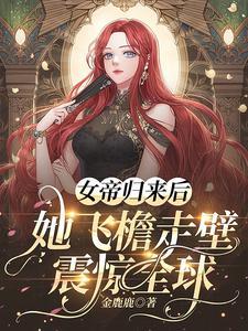 女帝归来后,她飞檐走壁震惊全球 女帝归来后,她飞檐走壁震惊全球