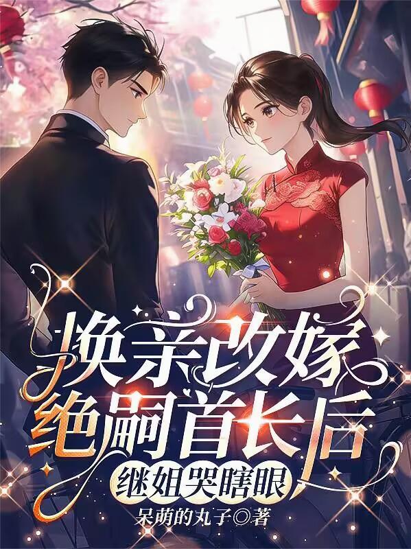 换亲改嫁绝嗣首长后,继姐哭瞎眼 换亲改嫁绝嗣首长后,继姐哭瞎眼