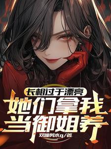 长相过于漂亮,她们拿我当御姐养 长相过于漂亮,她们拿我当御姐养