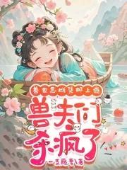 娇软恶雌集邮上瘾,众兽夫急争宠 娇软恶雌集邮上瘾,众兽夫急争宠