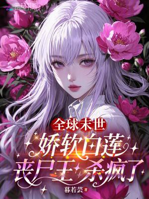 全球末世:娇软白莲丧尸王杀疯了 全球末世:娇软白莲丧尸王杀疯了